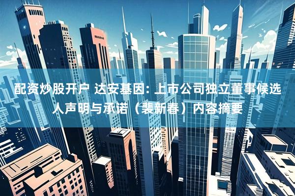 配资炒股开户 达安基因: 上市公司独立董事候选人声明与承诺（裴新春）内容摘要