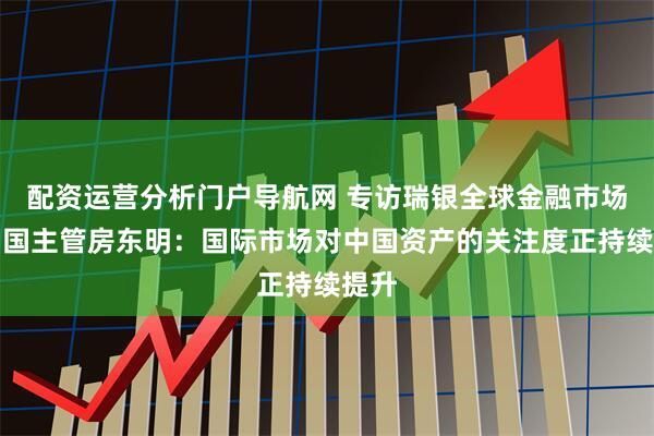 配资运营分析门户导航网 专访瑞银全球金融市场部中国主管房东明：国际市场对中国资产的关注度正持续提升