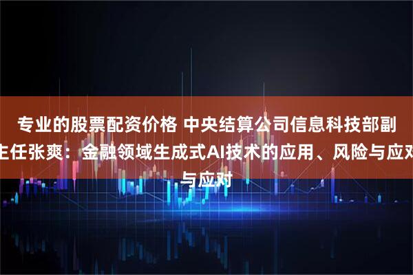 专业的股票配资价格 中央结算公司信息科技部副主任张爽：金融领域生成式AI技术的应用、风险与应对