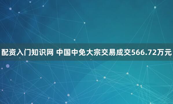 配资入门知识网 中国中免大宗交易成交566.72万元