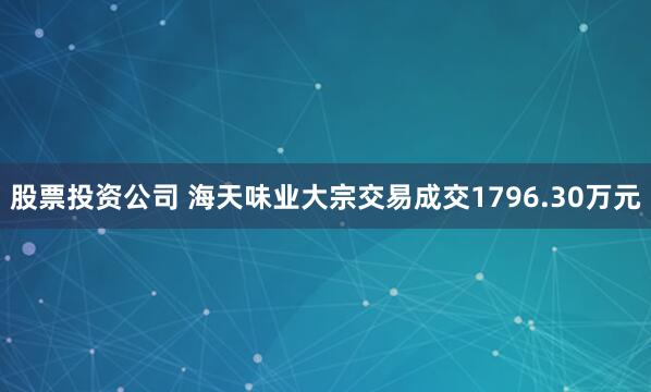 股票投资公司 海天味业大宗交易成交1796.30万元