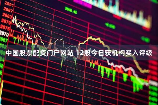 中国股票配资门户网站 12股今日获机构买入评级
