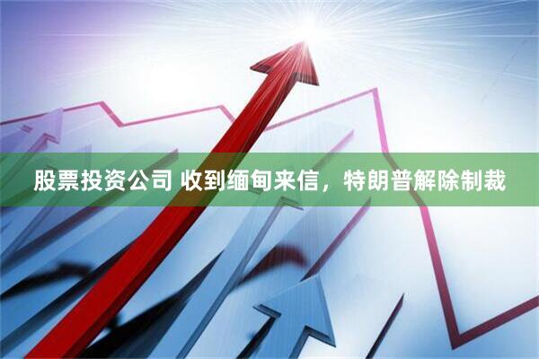 股票投资公司 收到缅甸来信，特朗普解除制裁