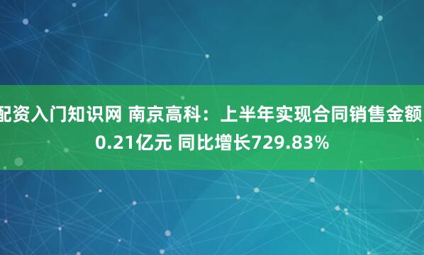 配资入门知识网 南京高科：上半年实现合同销售金额10.21亿元 同比增长729.83%