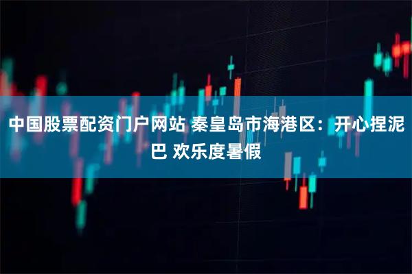 中国股票配资门户网站 秦皇岛市海港区：开心捏泥巴 欢乐度暑假