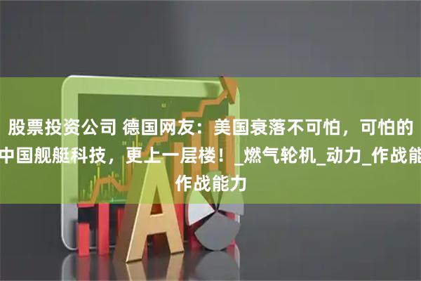 股票投资公司 德国网友：美国衰落不可怕，可怕的是中国舰艇科技，更上一层楼！_燃气轮机_动力_作战能力