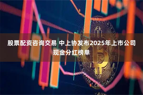 股票配资咨询交易 中上协发布2025年上市公司现金分红榜单