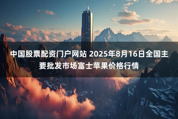 中国股票配资门户网站 2025年8月16日全国主要批发市场富士苹果价格行情