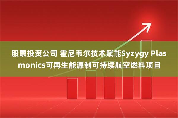 股票投资公司 霍尼韦尔技术赋能Syzygy Plasmonics可再生能源制可持续航空燃料项目