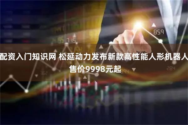 配资入门知识网 松延动力发布新款高性能人形机器人 售价9998元起