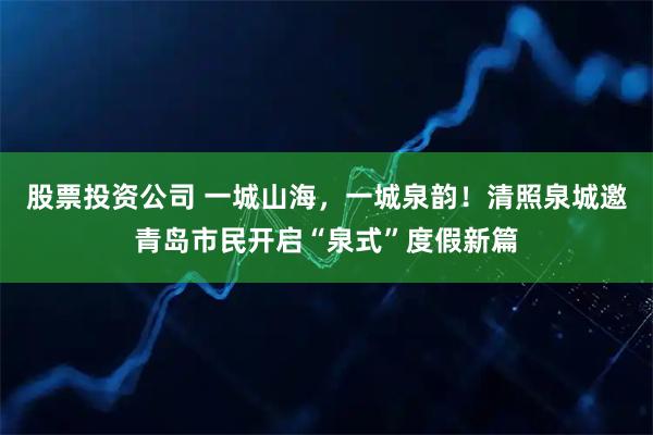 股票投资公司 一城山海，一城泉韵！清照泉城邀青岛市民开启“泉式”度假新篇