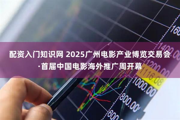 配资入门知识网 2025广州电影产业博览交易会·首届中国电影海外推广周开幕